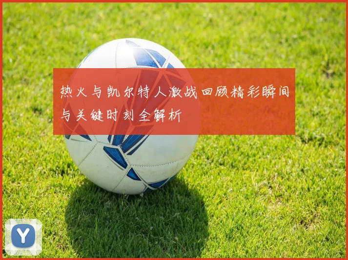 热火与凯尔特人激战回顾精彩瞬间与关键时刻全解析