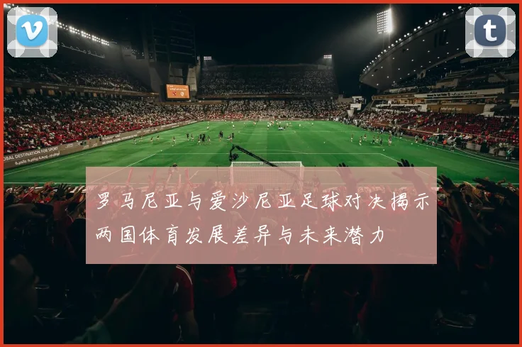 罗马尼亚与爱沙尼亚足球对决揭示两国体育发展差异与未来潜力