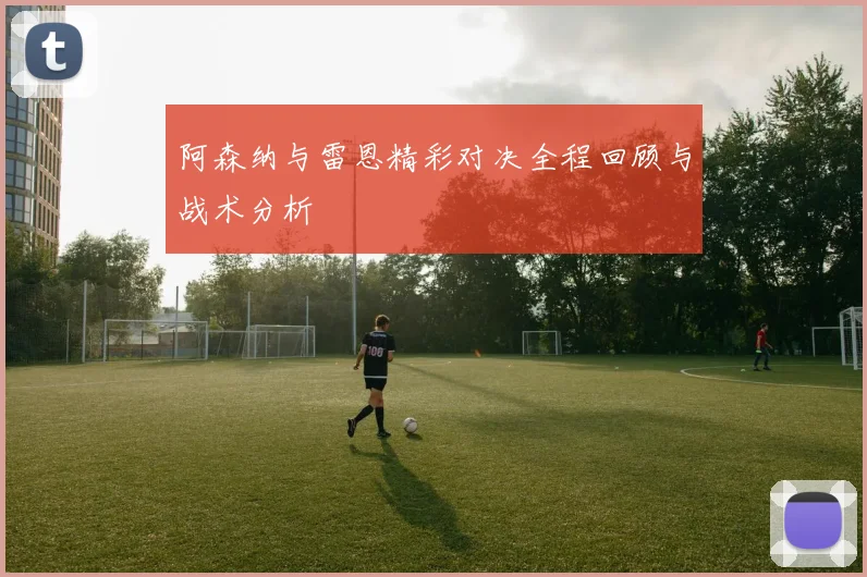 阿森纳与雷恩精彩对决全程回顾与战术分析