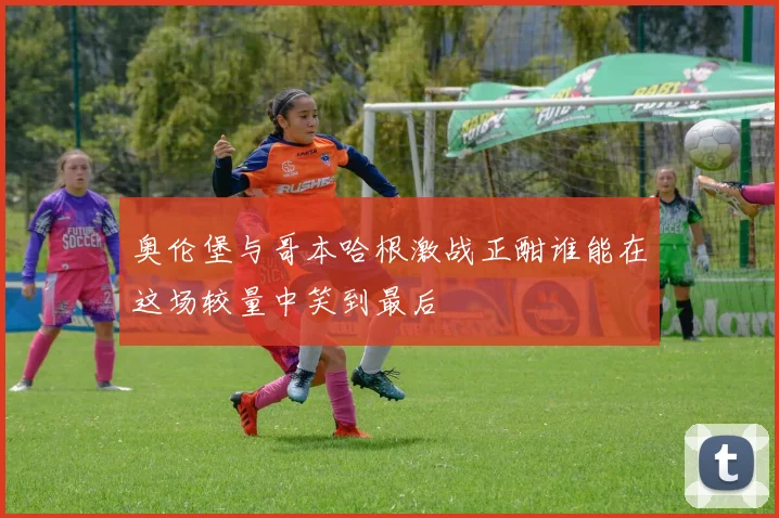 奥伦堡与哥本哈根激战正酣谁能在这场较量中笑到最后