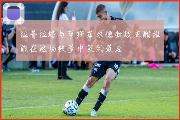 拉普拉塔与萨斯菲尔德激战正酣谁能在这场较量中笑到最后