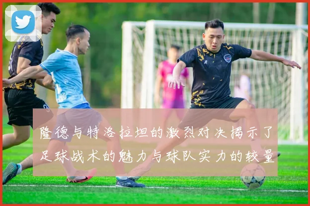 隆德与特洛拉坦的激烈对决揭示了足球战术的魅力与球队实力的较量