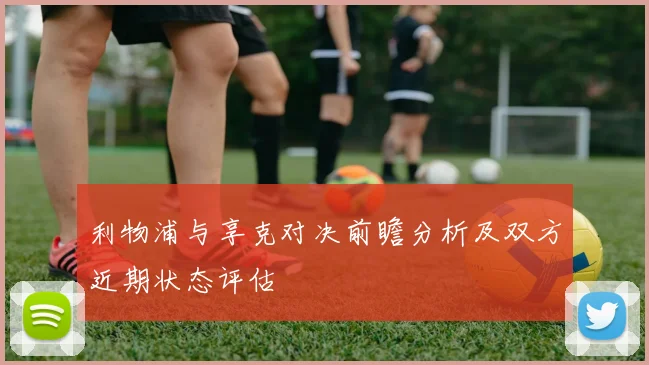 利物浦与享克对决前瞻分析及双方近期状态评估