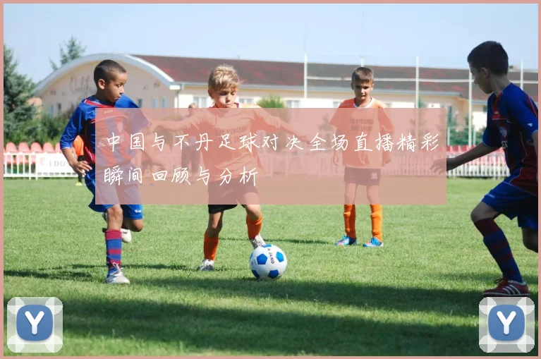中国与不丹足球对决全场直播精彩瞬间回顾与分析