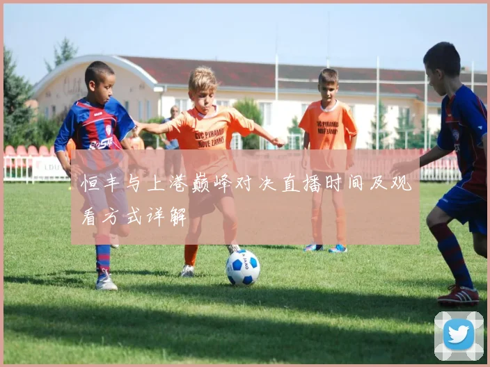 恒丰与上港巅峰对决直播时间及观看方式详解