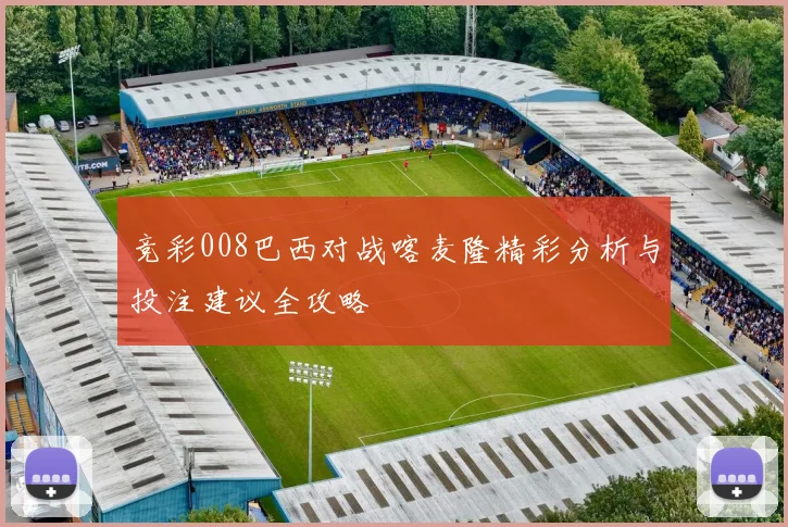 竞彩008巴西对战喀麦隆精彩分析与投注建议全攻略