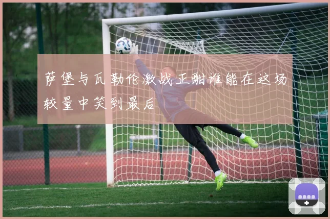 萨堡与瓦勒伦激战正酣谁能在这场较量中笑到最后