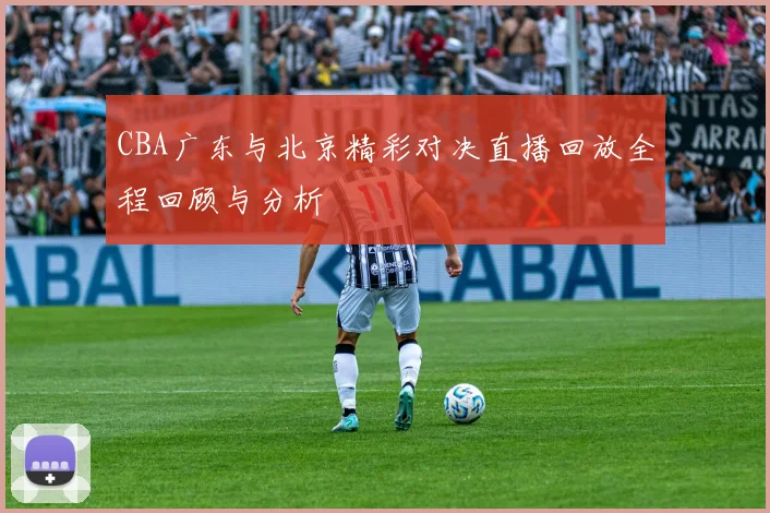 CBA广东与北京精彩对决直播回放全程回顾与分析