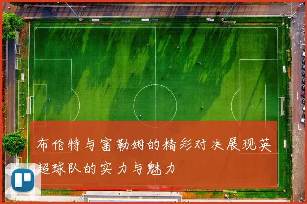 布伦特与富勒姆的精彩对决展现英超球队的实力与魅力