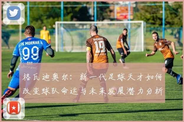 格瓦迪奥尔：新一代足球天才如何改变球队命运与未来发展潜力分析