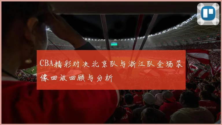 CBA精彩对决北京队与浙江队全场录像回放回顾与分析