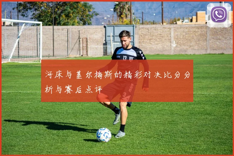 河床与基尔梅斯的精彩对决比分分析与赛后点评