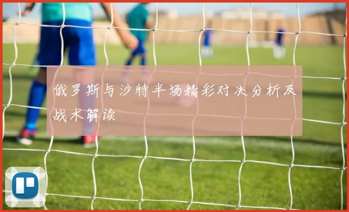 俄罗斯与沙特半场精彩对决分析及战术解读
