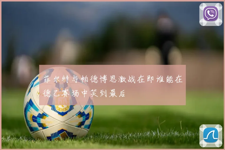 菲尔特与帕德博恩激战在即谁能在德乙赛场中笑到最后