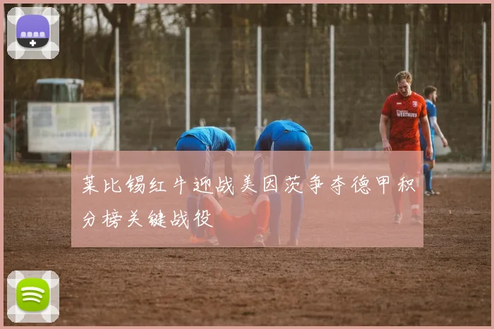 莱比锡红牛迎战美因茨争夺德甲积分榜关键战役