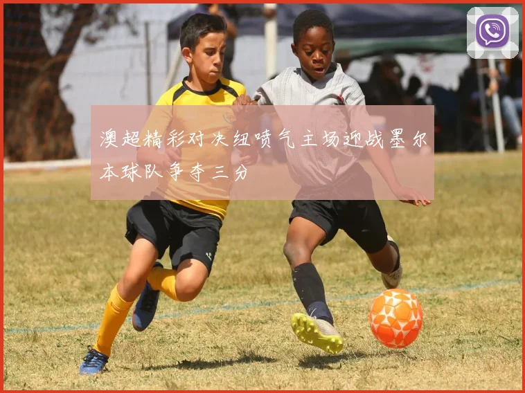 澳超精彩对决纽喷气主场迎战墨尔本球队争夺三分