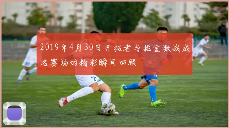 2019年4月30日开拓者与掘金激战成名赛场的精彩瞬间回顾