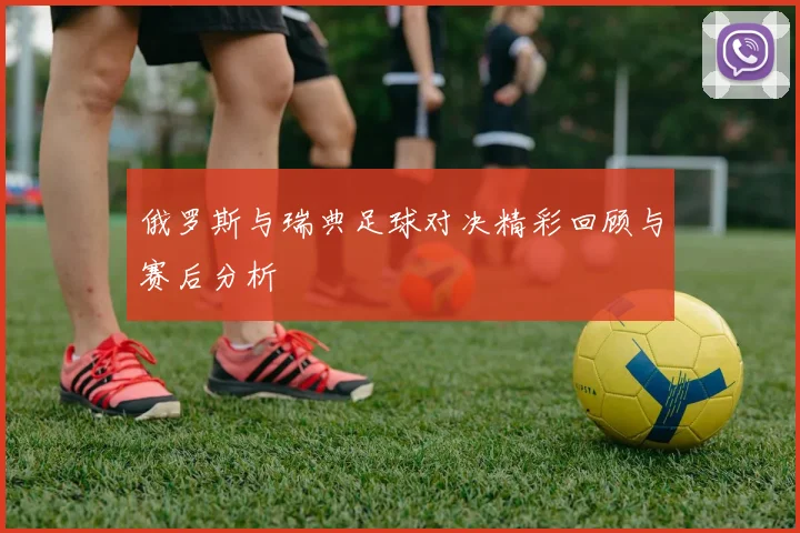 俄罗斯与瑞典足球对决精彩回顾与赛后分析