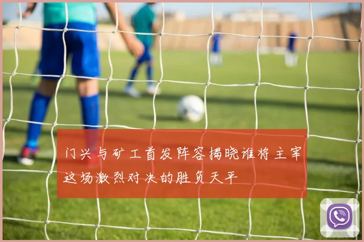 门兴与矿工首发阵容揭晓谁将主宰这场激烈对决的胜负天平