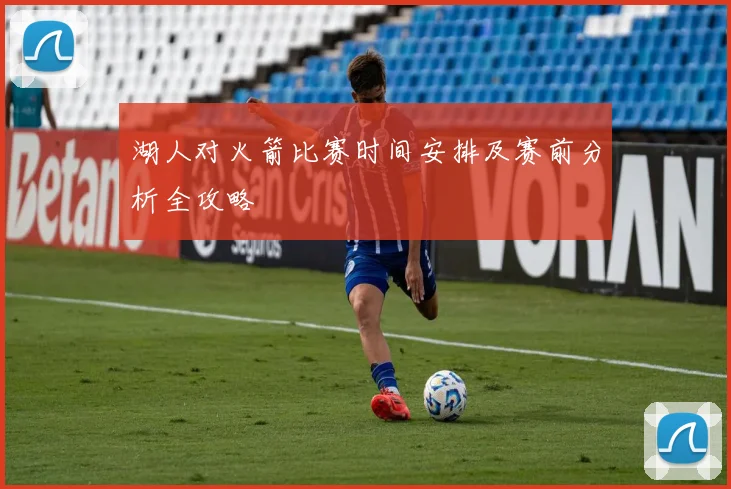 湖人对火箭比赛时间安排及赛前分析全攻略