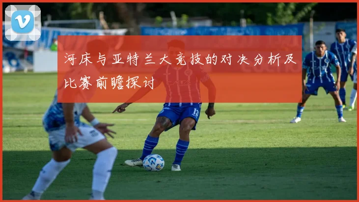 河床与亚特兰大竞技的对决分析及比赛前瞻探讨