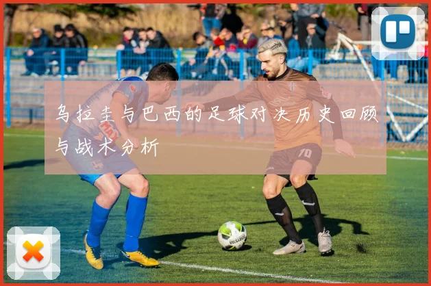 乌拉圭与巴西的足球对决历史回顾与战术分析