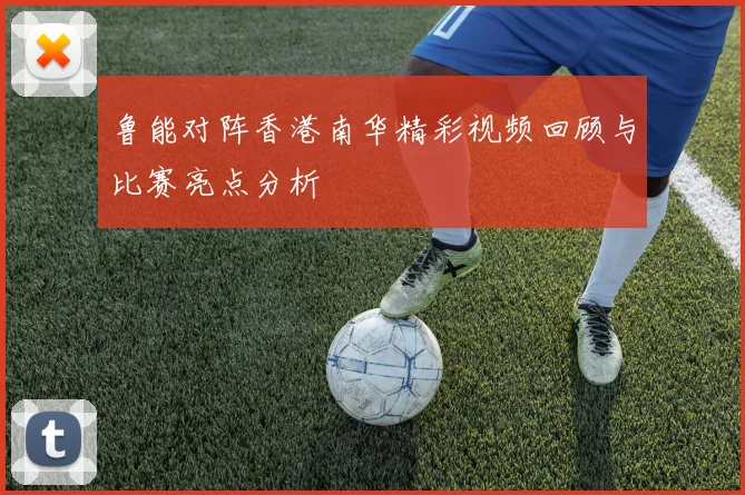 鲁能对阵香港南华精彩视频回顾与比赛亮点分析
