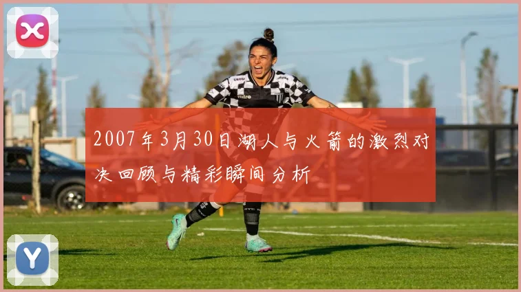 2007年3月30日湖人与火箭的激烈对决回顾与精彩瞬间分析