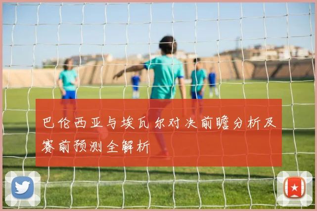 巴伦西亚与埃瓦尔对决前瞻分析及赛前预测全解析