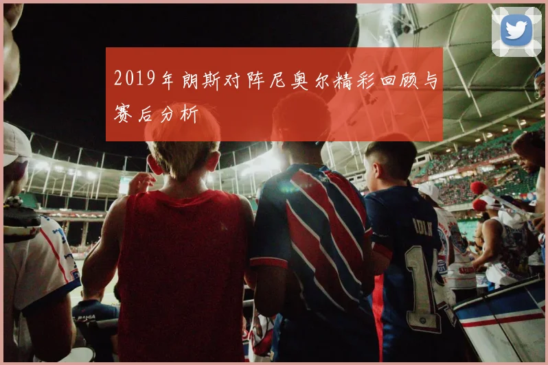 2019年朗斯对阵尼奥尔精彩回顾与赛后分析
