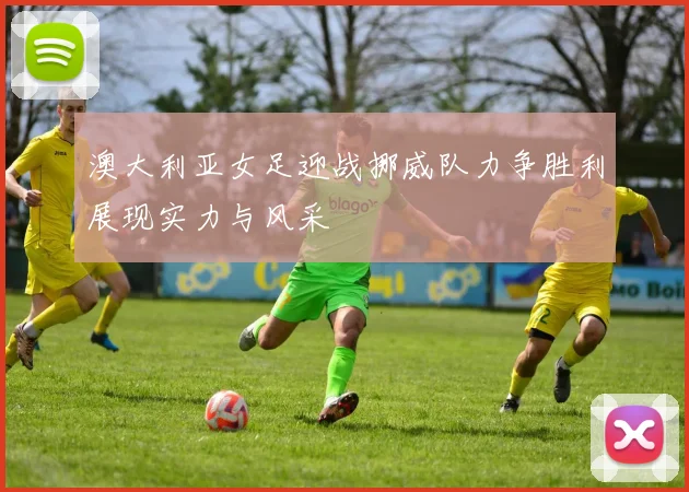 澳大利亚女足迎战挪威队力争胜利展现实力与风采