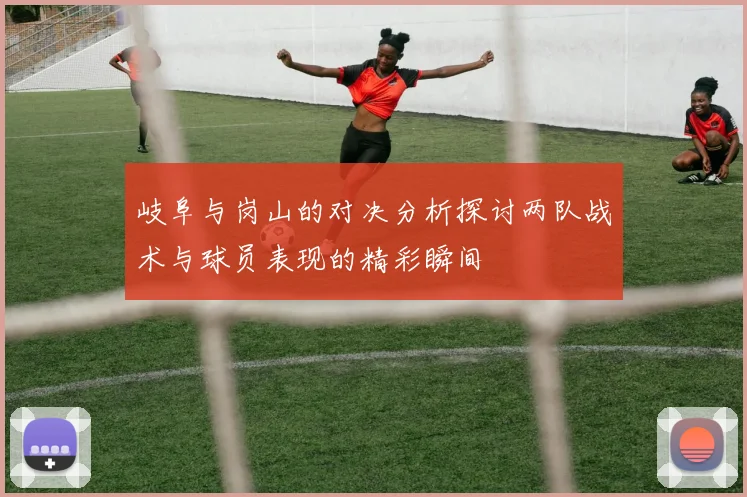 岐阜与岗山的对决分析探讨两队战术与球员表现的精彩瞬间