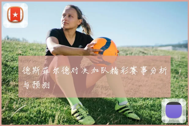德斯菲尔德对决加队精彩赛事分析与预测