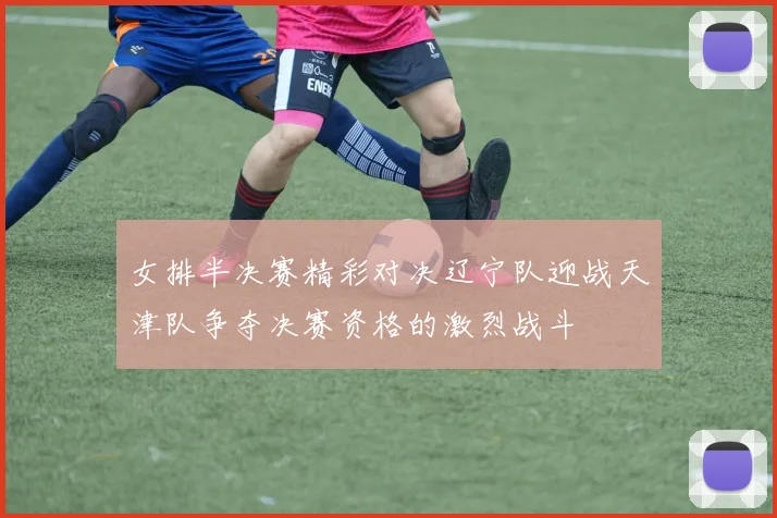 女排半决赛精彩对决辽宁队迎战天津队争夺决赛资格的激烈战斗