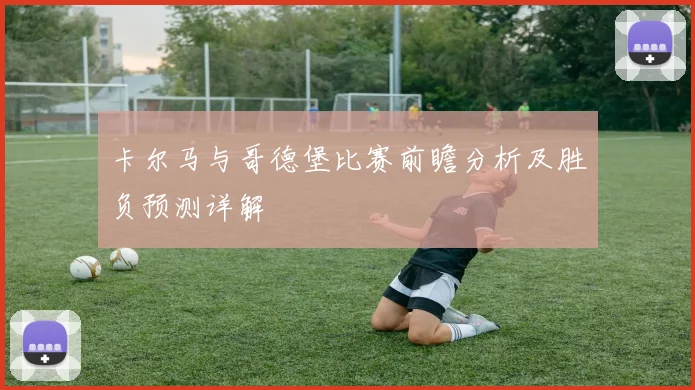 卡尔马与哥德堡比赛前瞻分析及胜负预测详解