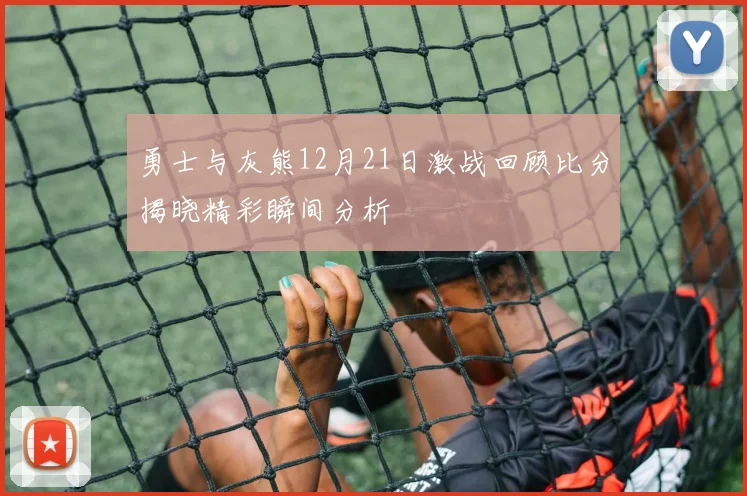 勇士与灰熊12月21日激战回顾比分揭晓精彩瞬间分析