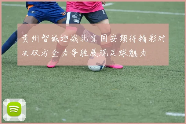 贵州智诚迎战北京国安期待精彩对决双方全力争胜展现足球魅力