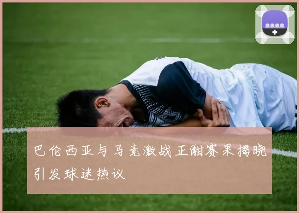 巴伦西亚与马竞激战正酣赛果揭晓引发球迷热议