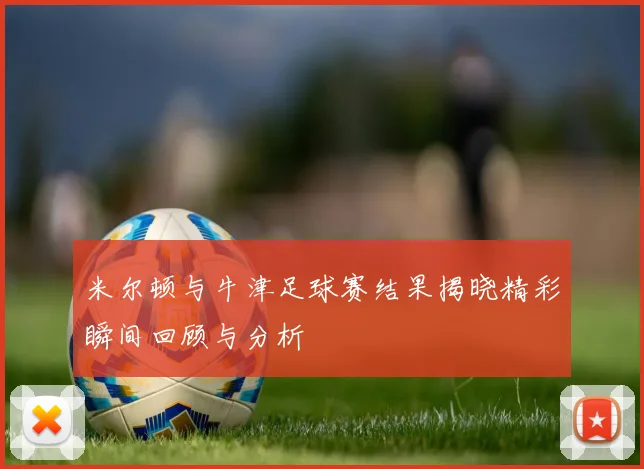 米尔顿与牛津足球赛结果揭晓精彩瞬间回顾与分析
