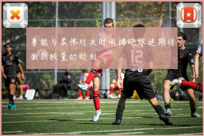 鲁能与柔佛对决时间揭晓球迷期待激烈较量的时刻