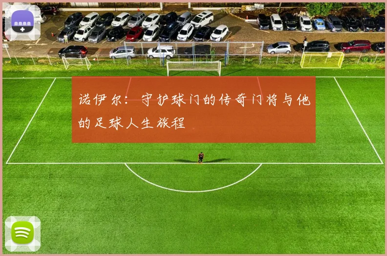 诺伊尔：守护球门的传奇门将与他的足球人生旅程