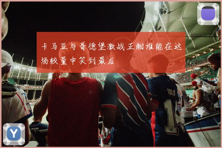 卡马亚与哥德堡激战正酣谁能在这场较量中笑到最后