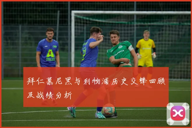 拜仁慕尼黑与利物浦历史交锋回顾及战绩分析
