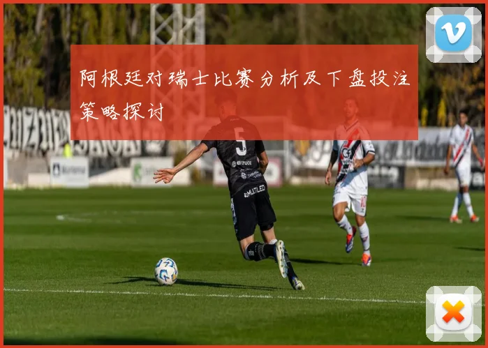 阿根廷对瑞士比赛分析及下盘投注策略探讨