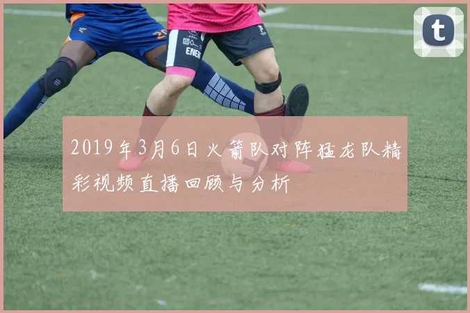 2019年3月6日火箭队对阵猛龙队精彩视频直播回顾与分析