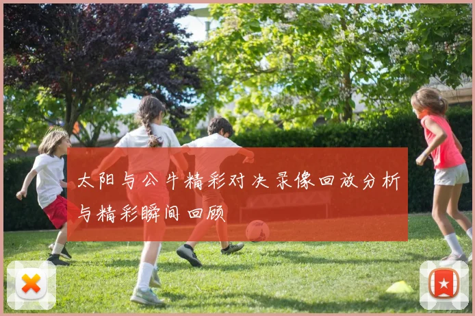 太阳与公牛精彩对决录像回放分析与精彩瞬间回顾