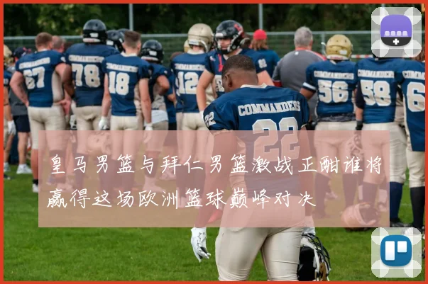皇马男篮与拜仁男篮激战正酣谁将赢得这场欧洲篮球巅峰对决