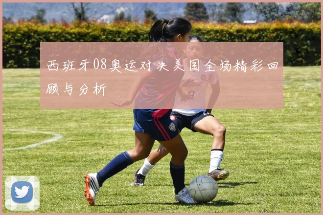 西班牙08奥运对决美国全场精彩回顾与分析