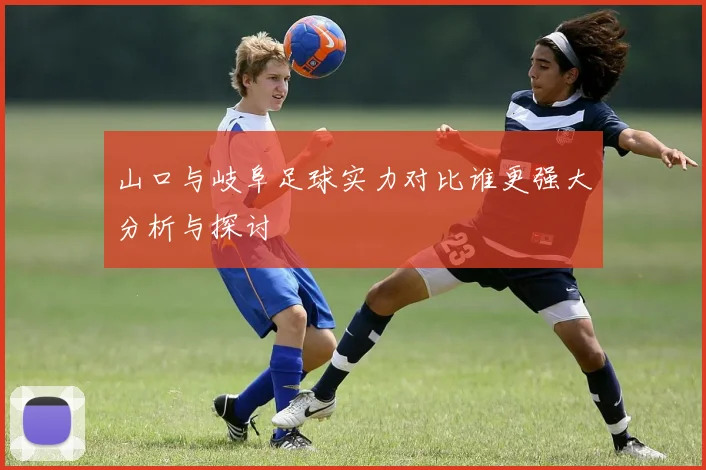 山口与岐阜足球实力对比谁更强大分析与探讨