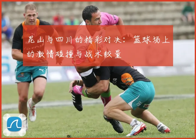 昆山与四川的精彩对决：篮球场上的激情碰撞与战术较量